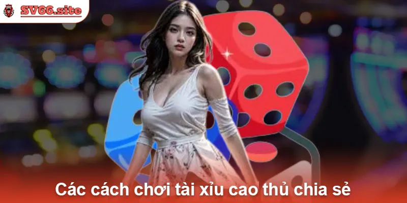 Các cách chơi tài xỉu cao thủ chia sẻ